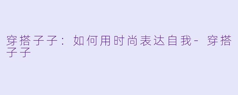 穿搭子子：如何用时尚表达自我-穿搭子子