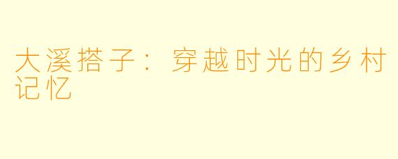大溪搭子:穿越时光的乡村记忆