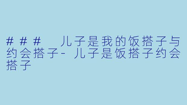 ### 儿子是我的饭搭子与约会搭子-儿子是饭搭子约会搭子