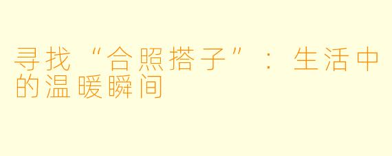 寻找“合照搭子”：生活中的温暖瞬间