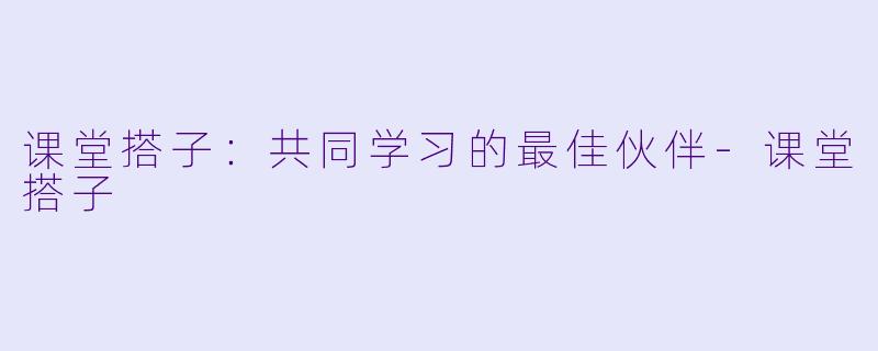 课堂搭子：共同学习的最佳伙伴-课堂搭子