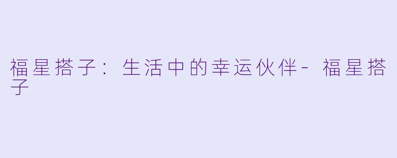 福星搭子：生活中的幸运伙伴-福星搭子