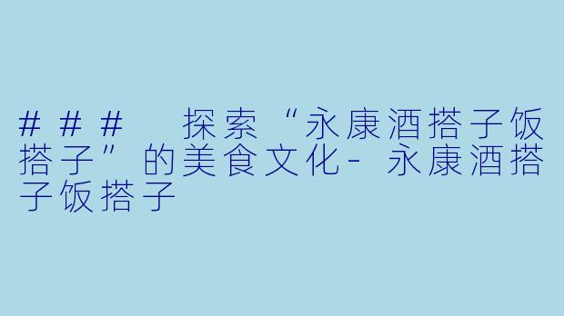 ### 探索“永康酒搭子饭搭子”的美食文化-永康酒搭子饭搭子