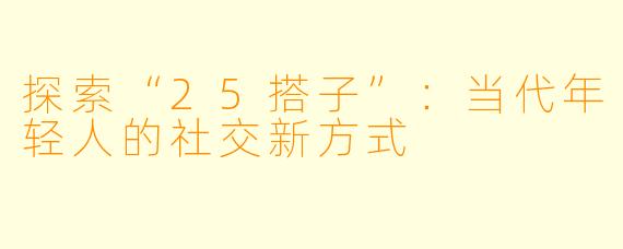 探索“25搭子”：当代年轻人的社交新方式