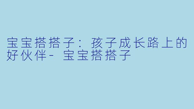 宝宝搭搭子：孩子成长路上的好伙伴-宝宝搭搭子