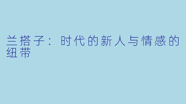 兰搭子：时代的新人与情感的纽带