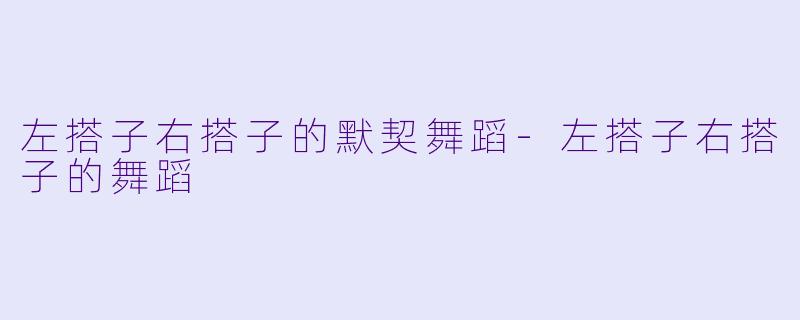 左搭子右搭子的默契舞蹈-左搭子右搭子的舞蹈