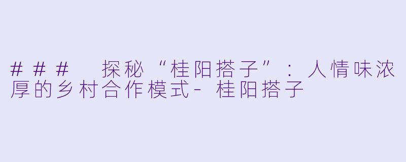 ### 探秘“桂阳搭子”：人情味浓厚的乡村合作模式-桂阳搭子