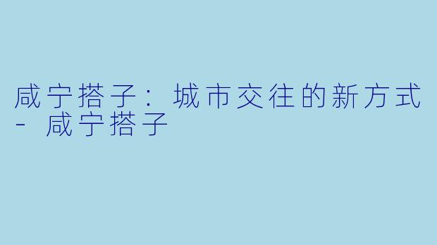 咸宁搭子：城市交往的新方式-咸宁搭子