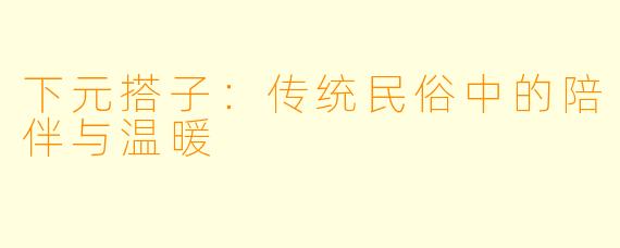 下元搭子：传统民俗中的陪伴与温暖