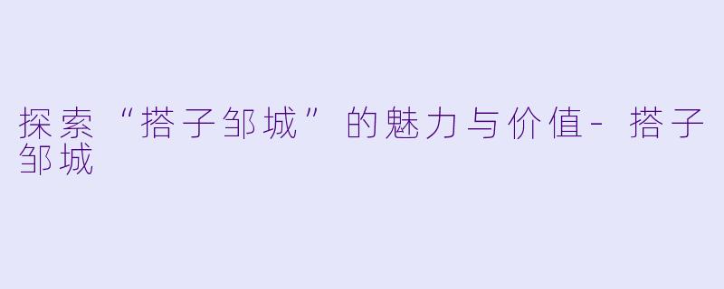 探索“搭子邹城”的魅力与价值-搭子邹城