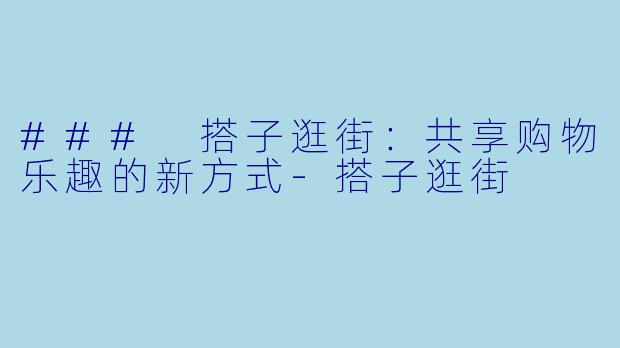 ### 搭子逛街:共享购物乐趣的新方式