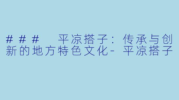 ### 平凉搭子:传承与创新的地方特色文化