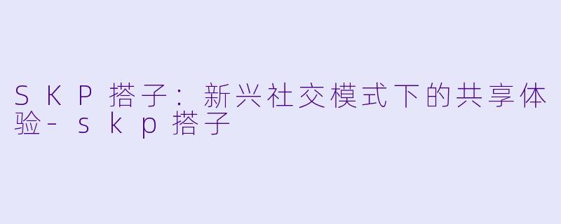 SKP搭子：新兴社交模式下的共享体验-skp搭子