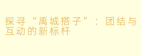 探寻“禹城搭子”：团结与互动的新标杆