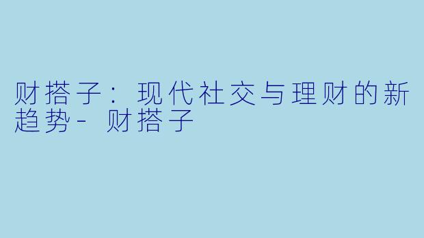 财搭子：现代社交与理财的新趋势-财搭子