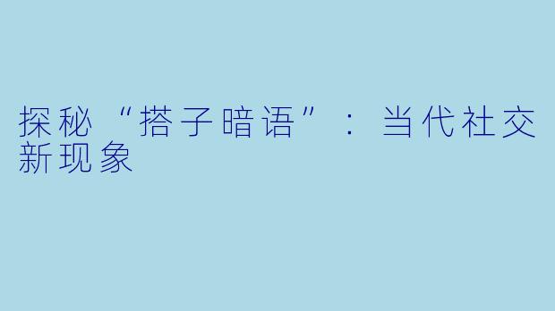 探秘“搭子暗语”:当代社交新现象
