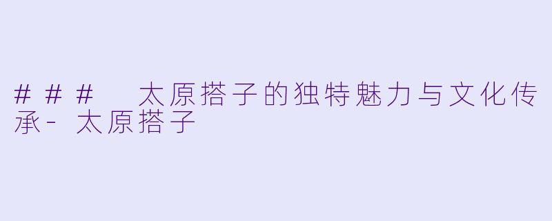 ### 太原搭子的独特魅力与文化传承