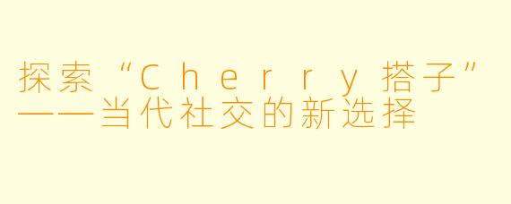 探索“Cherry搭子”——当代社交的新选择