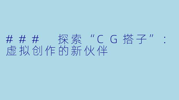 ### 探索“CG搭子”：虚拟创作的新伙伴