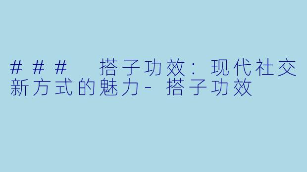 ### 搭子功效：现代社交新方式的魅力