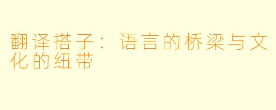 翻译搭子：语言的桥梁与文化的纽带