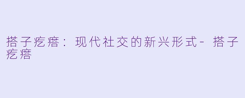 搭子疙瘩：现代社交的新兴形式-搭子疙瘩