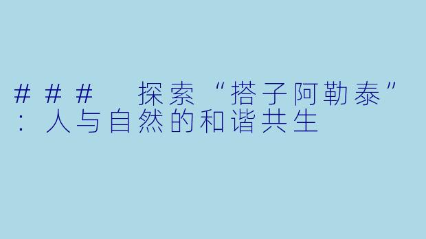 ### 探索“搭子阿勒泰”：人与自然的和谐共生