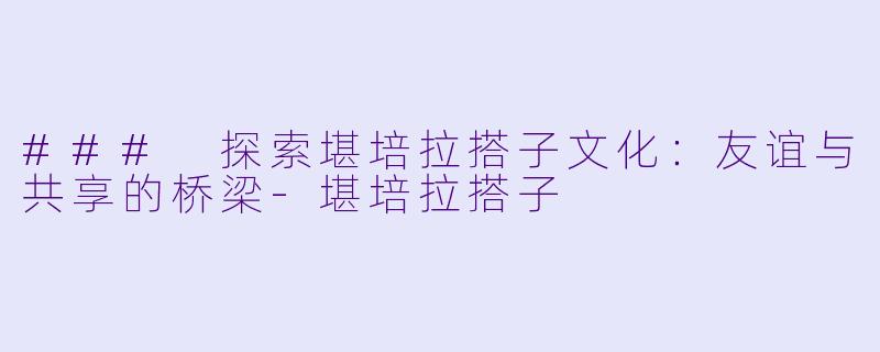 ### 探索堪培拉搭子文化：友谊与共享的桥梁-堪培拉搭子