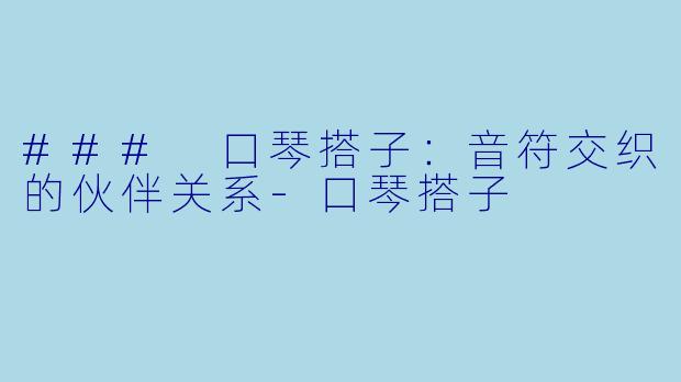 ### 口琴搭子：音符交织的伙伴关系-口琴搭子
