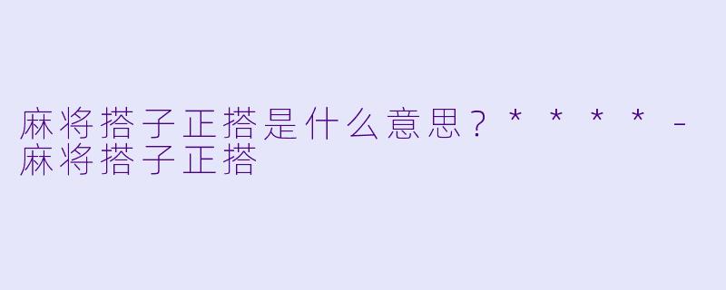 麻将搭子正搭是什么意思？****