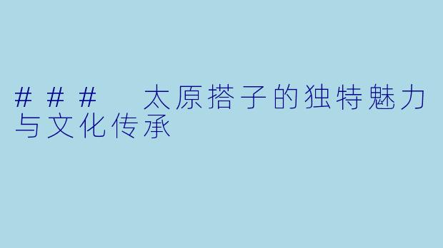 ### 太原搭子的独特魅力与文化传承
