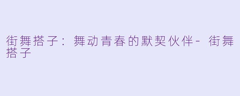 街舞搭子:舞动青春的默契伙伴