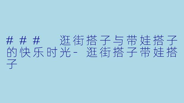 ### 逛街搭子与带娃搭子的快乐时光-逛街搭子带娃搭子
