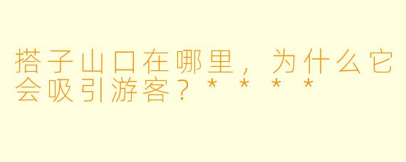 搭子山口在哪里,为什么它会吸引游客?****