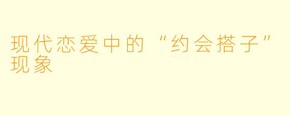现代恋爱中的“约会搭子”现象