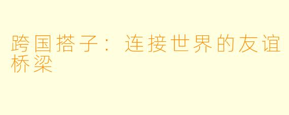跨国搭子：连接世界的友谊桥梁