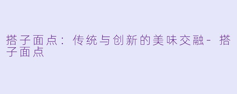 搭子面点：传统与创新的美味交融-搭子面点
