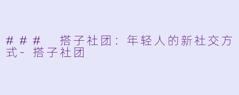 ### 搭子社团：年轻人的新社交方式-搭子社团