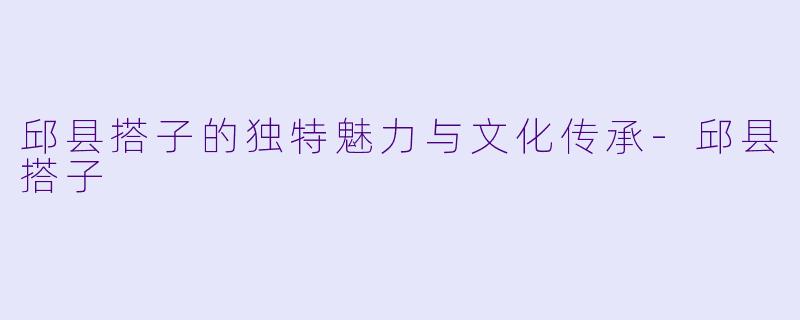 邱县搭子的独特魅力与文化传承-邱县搭子