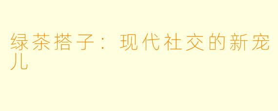 绿茶搭子：现代社交的新宠儿
