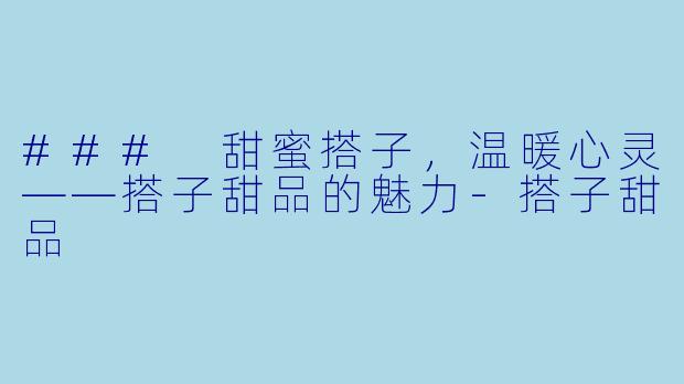 ### 甜蜜搭子，温暖心灵——搭子甜品的魅力-搭子甜品