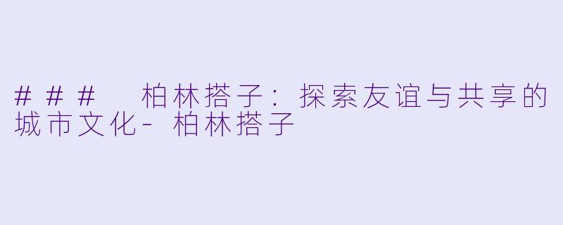 ### 柏林搭子：探索友谊与共享的城市文化-柏林搭子