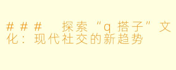 ### 探索“q搭子”文化：现代社交的新趋势
