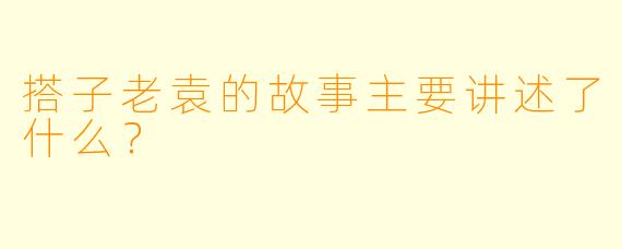 搭子老袁的故事主要讲述了什么？