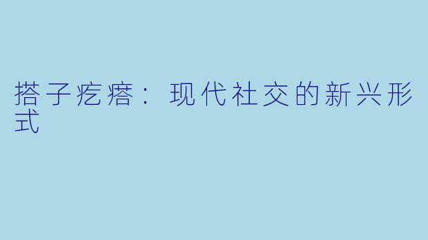 搭子疙瘩:现代社交的新兴形式
