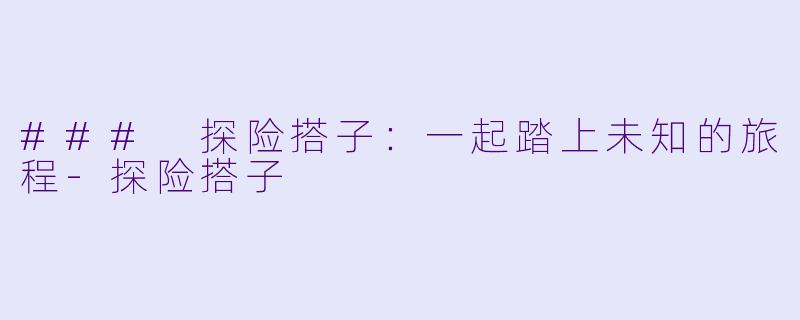 ### 探险搭子：一起踏上未知的旅程-探险搭子