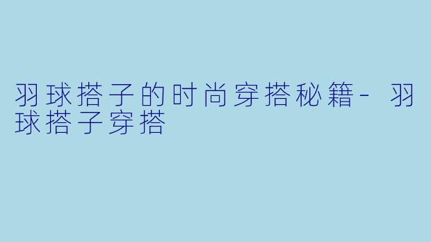 羽球搭子的时尚穿搭秘籍