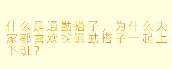 什么是通勤搭子,为什么大家都喜欢找通勤搭子一起上下班?