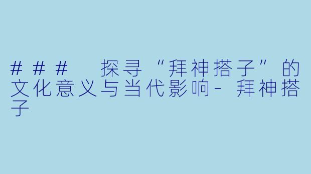 ### 探寻“拜神搭子”的文化意义与当代影响-拜神搭子